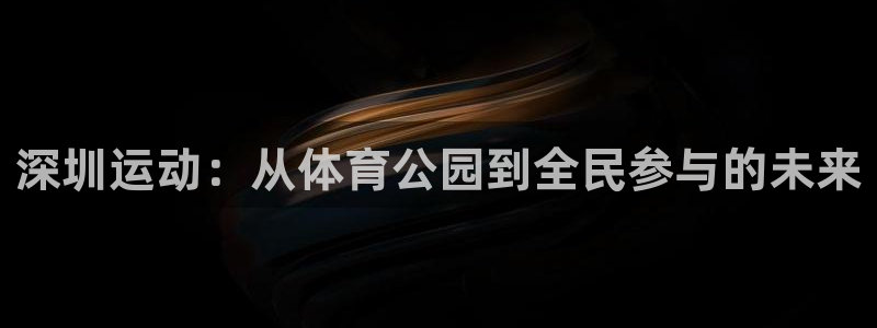 3377体育官方正版app娱乐:深圳运动:从体育公园到全民参